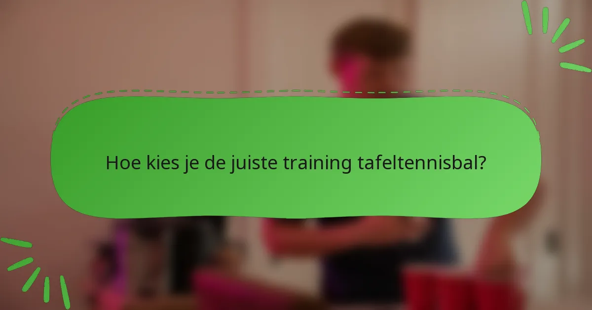 Hoe kies je de juiste training tafeltennisbal?