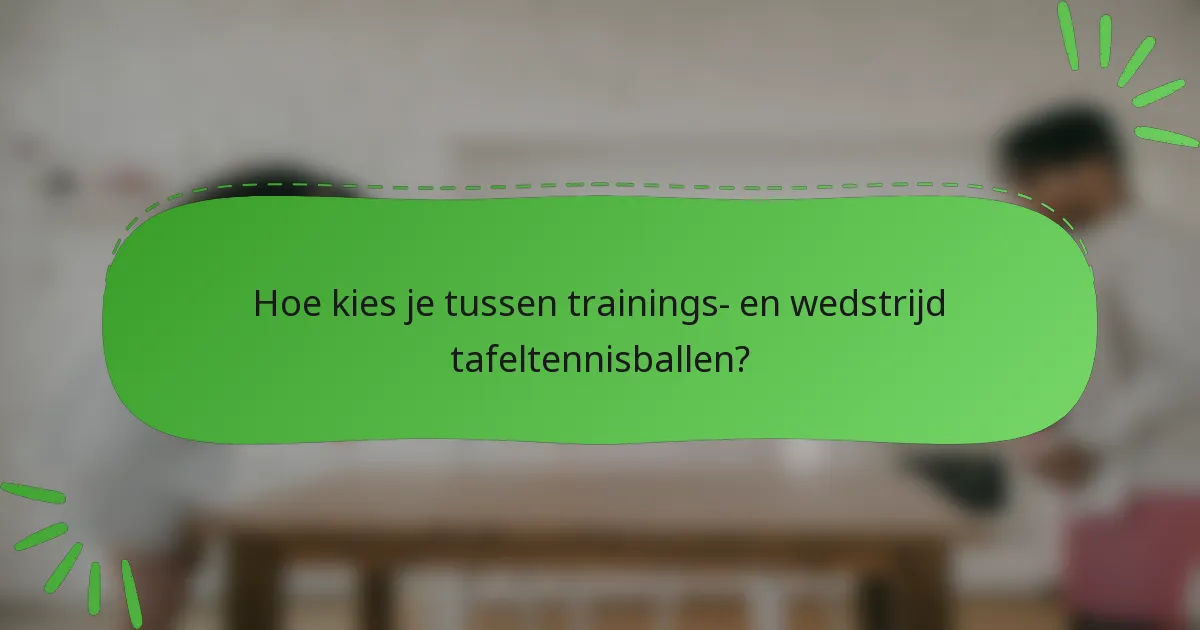 Hoe kies je tussen trainings- en wedstrijd tafeltennisballen?