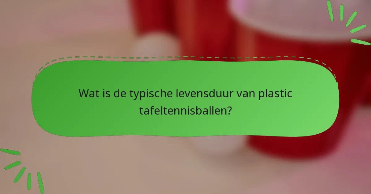 Wat is de typische levensduur van plastic tafeltennisballen?