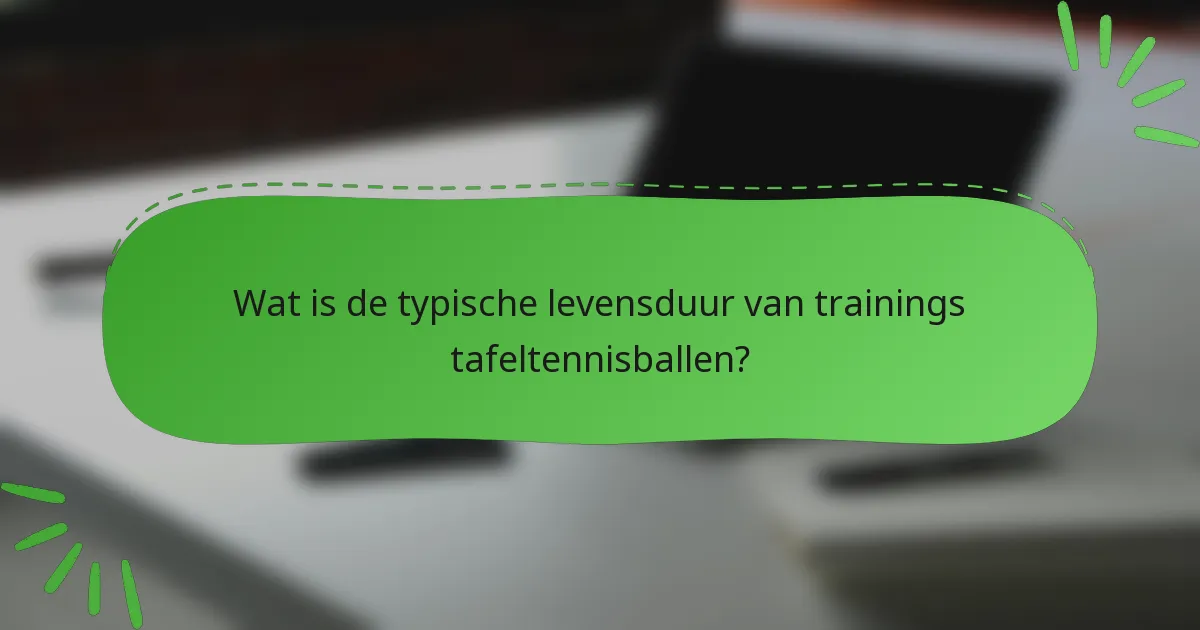 Wat is de typische levensduur van trainings tafeltennisballen?