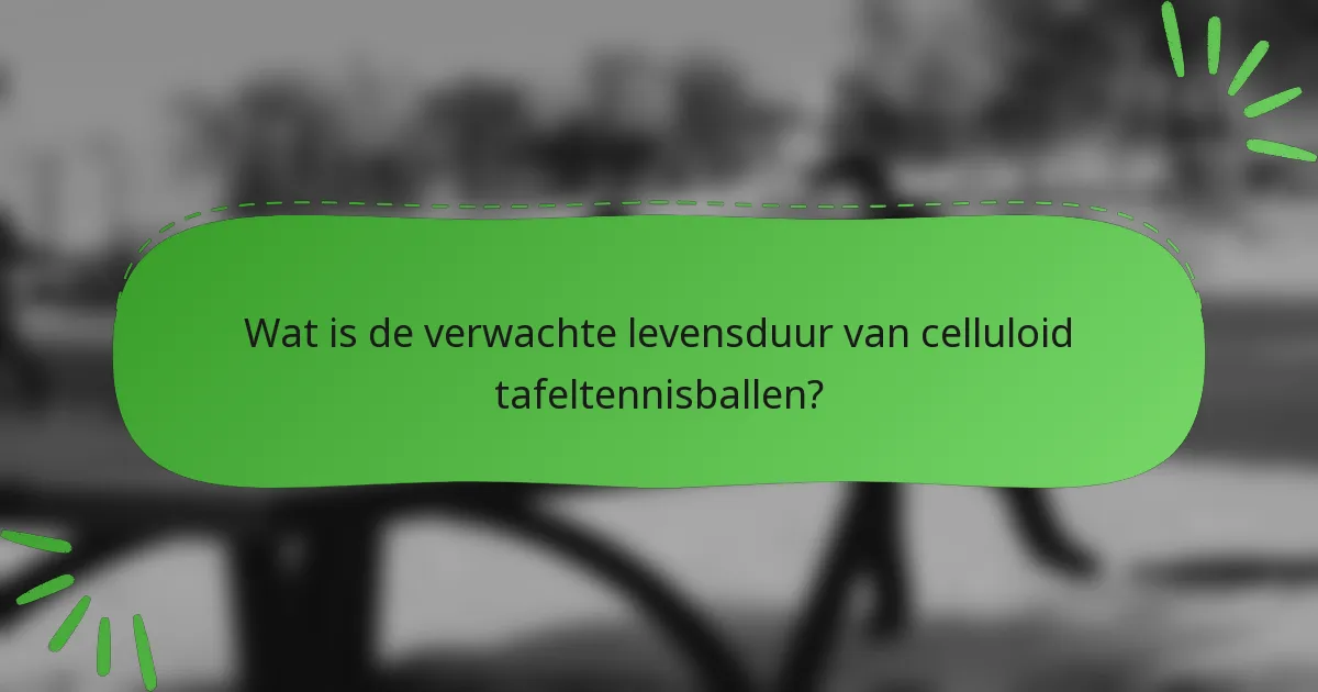 Wat is de verwachte levensduur van celluloid tafeltennisballen?