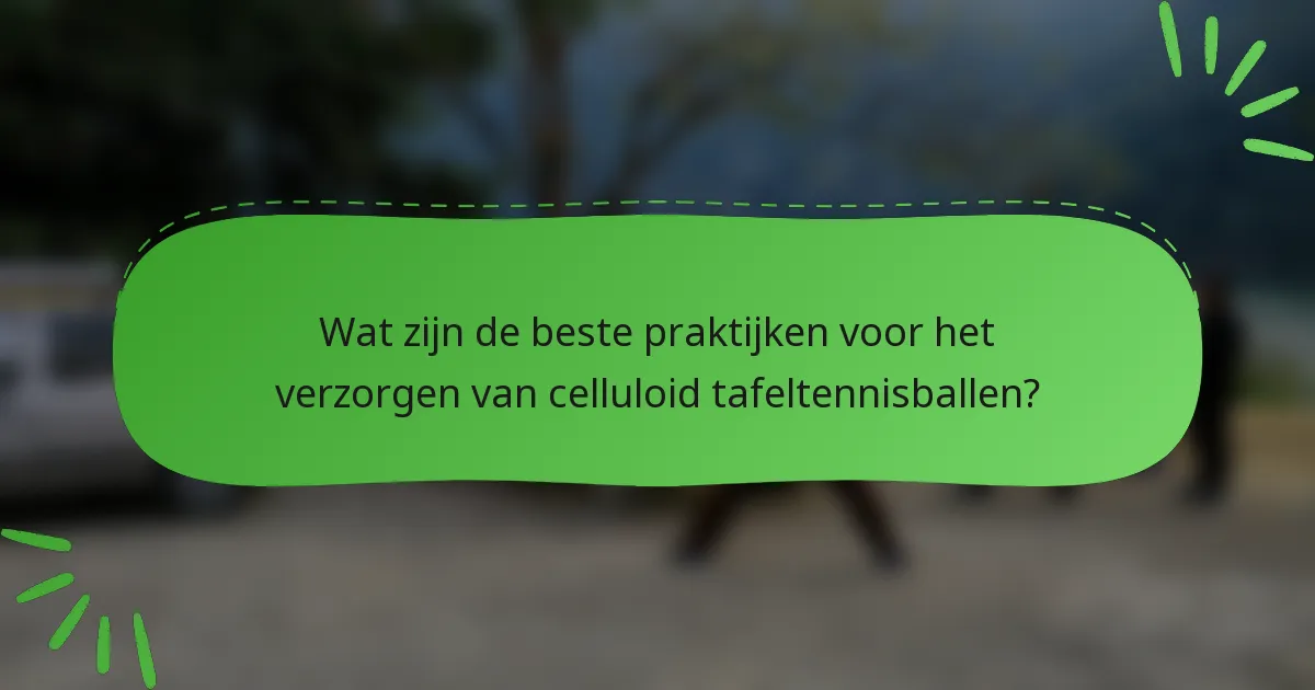 Wat zijn de beste praktijken voor het verzorgen van celluloid tafeltennisballen?