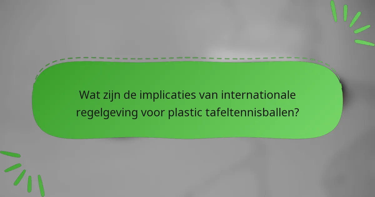 Wat zijn de implicaties van internationale regelgeving voor plastic tafeltennisballen?