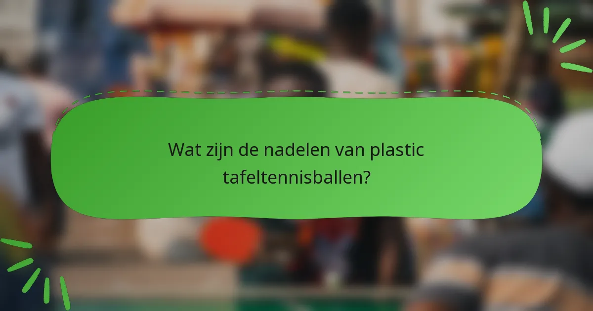 Wat zijn de nadelen van plastic tafeltennisballen?