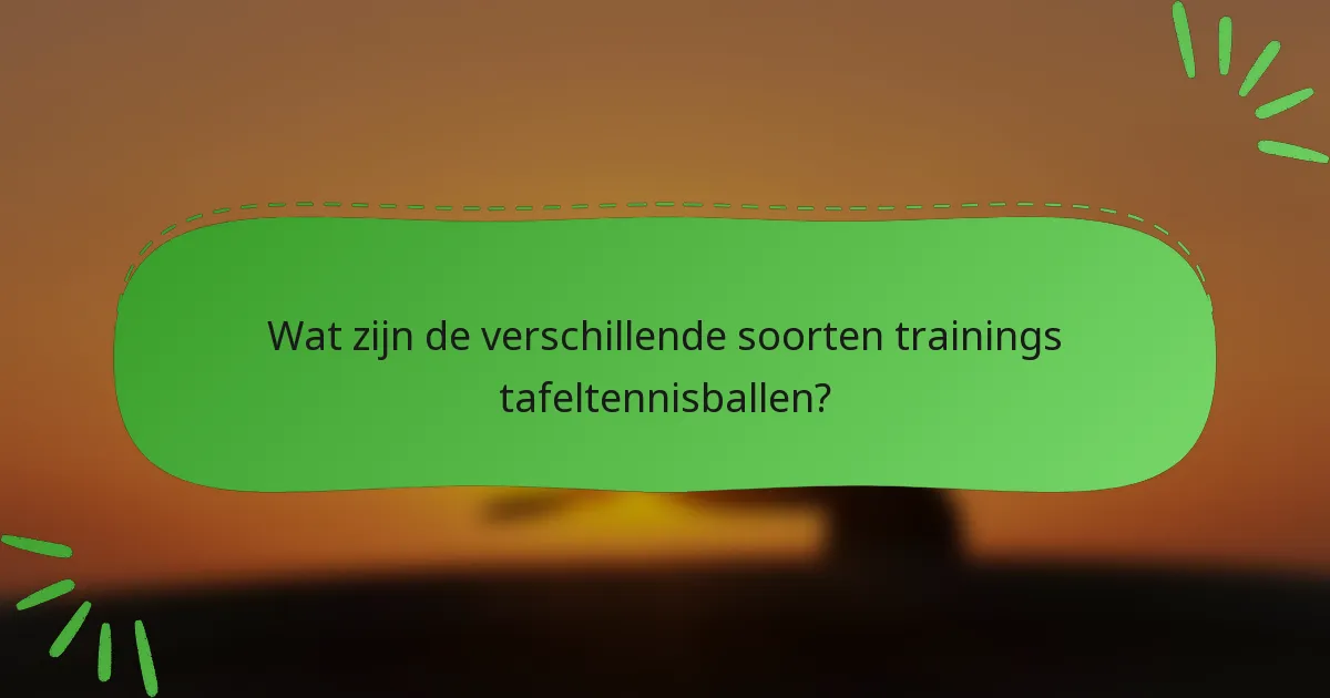 Wat zijn de verschillende soorten trainings tafeltennisballen?
