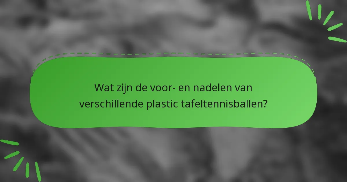 Wat zijn de voor- en nadelen van verschillende plastic tafeltennisballen?