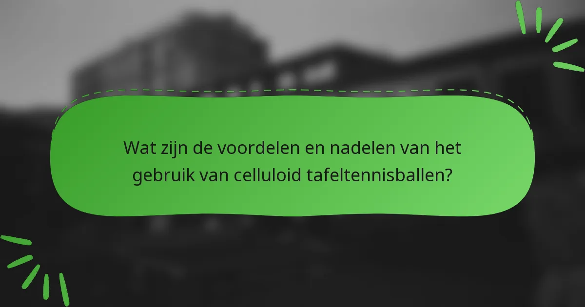 Wat zijn de voordelen en nadelen van het gebruik van celluloid tafeltennisballen?