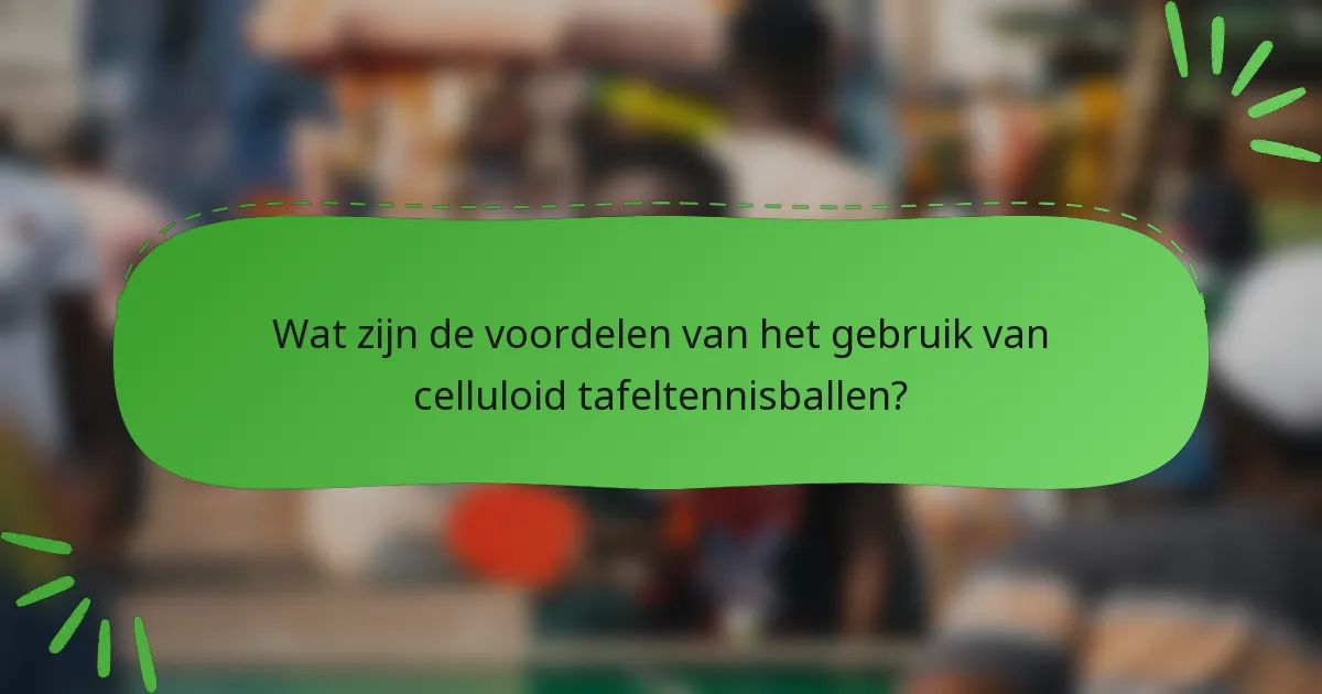 Wat zijn de voordelen van het gebruik van celluloid tafeltennisballen?