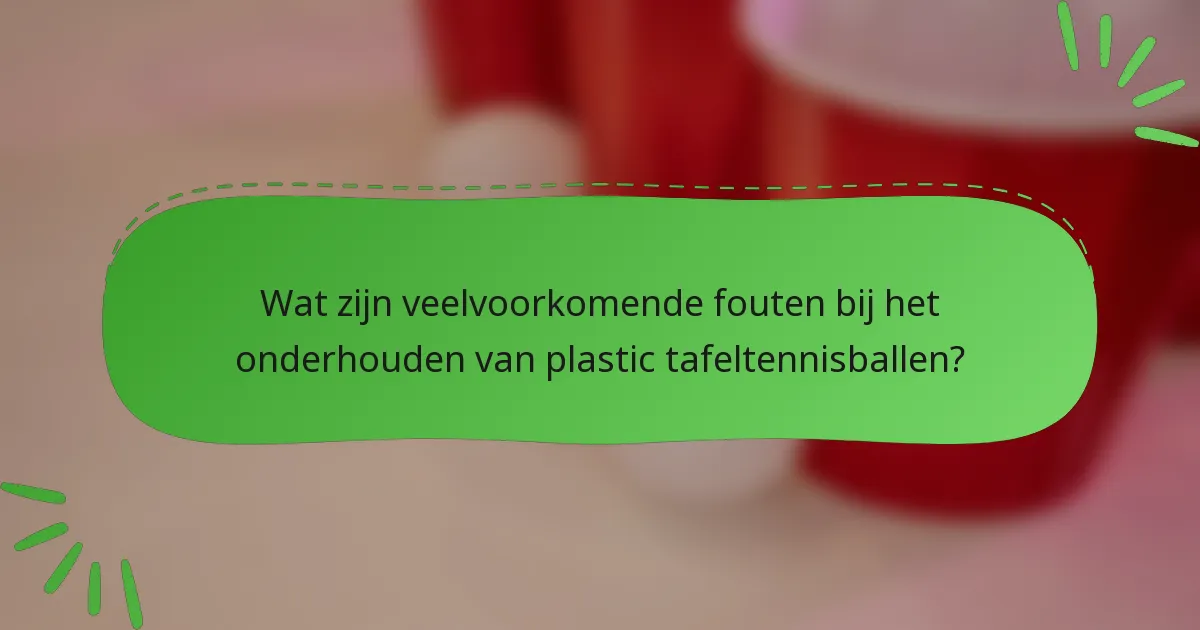 Wat zijn veelvoorkomende fouten bij het onderhouden van plastic tafeltennisballen?