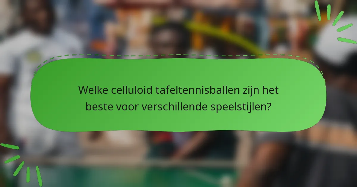 Welke celluloid tafeltennisballen zijn het beste voor verschillende speelstijlen?