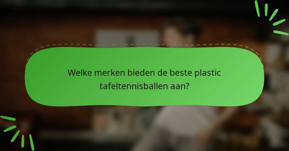 Welke merken bieden de beste plastic tafeltennisballen aan?