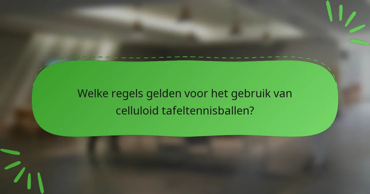 Welke regels gelden voor het gebruik van celluloid tafeltennisballen?