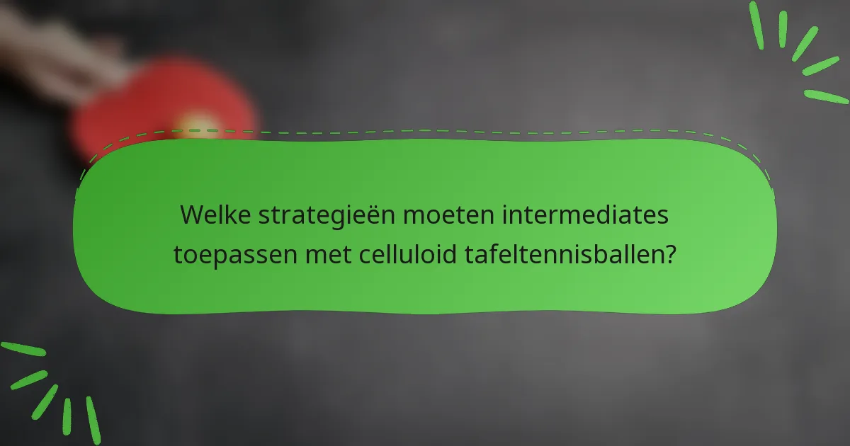 Welke strategieën moeten intermediates toepassen met celluloid tafeltennisballen?